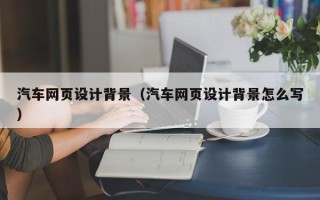 青州汽车网页设计背景（汽车网页设计背景怎么写）
