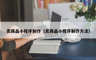 青州卖商品小程序制作（卖商品小程序制作方法）