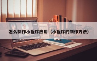 青州怎么制作小程序应用（小程序的制作方法）
