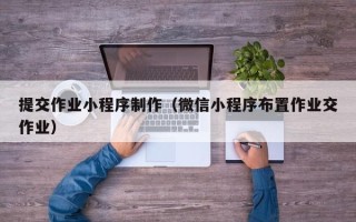 青州提交作业小程序制作（微信小程序布置作业交作业）