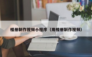 青州相册制作视频小程序（用相册制作视频）