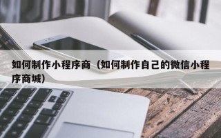 青州如何制作小程序商（如何制作自己的微信小程序商城）