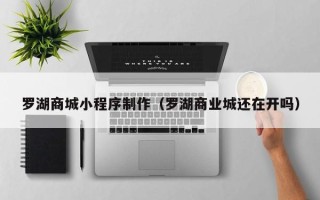 青州罗湖商城小程序制作（罗湖商业城还在开吗）